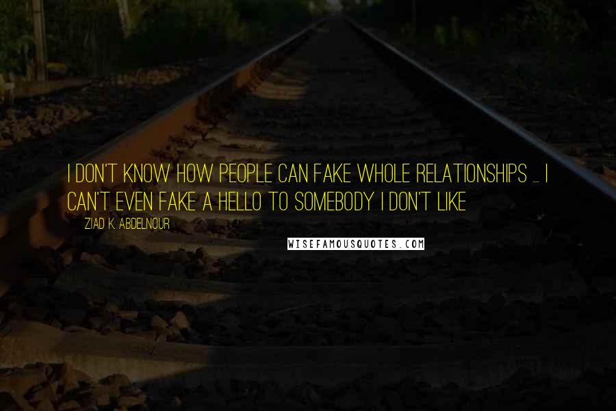 Ziad K. Abdelnour Quotes: I don't know how people can fake whole relationships ... I can't even fake a hello to somebody I don't like