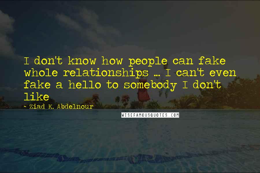 Ziad K. Abdelnour Quotes: I don't know how people can fake whole relationships ... I can't even fake a hello to somebody I don't like