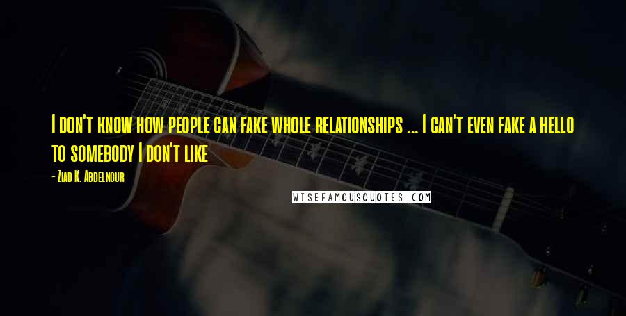 Ziad K. Abdelnour Quotes: I don't know how people can fake whole relationships ... I can't even fake a hello to somebody I don't like