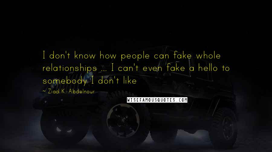 Ziad K. Abdelnour Quotes: I don't know how people can fake whole relationships ... I can't even fake a hello to somebody I don't like