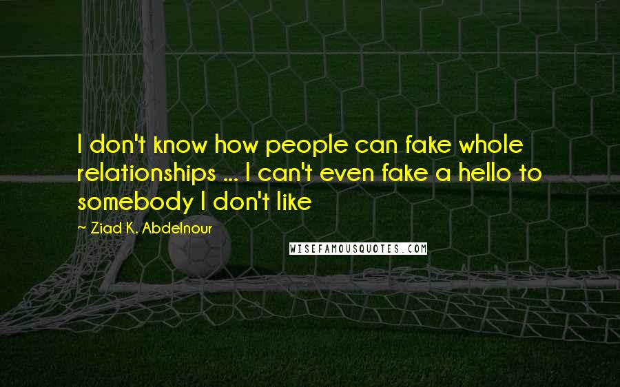 Ziad K. Abdelnour Quotes: I don't know how people can fake whole relationships ... I can't even fake a hello to somebody I don't like