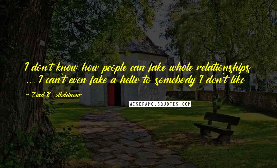 Ziad K. Abdelnour Quotes: I don't know how people can fake whole relationships ... I can't even fake a hello to somebody I don't like
