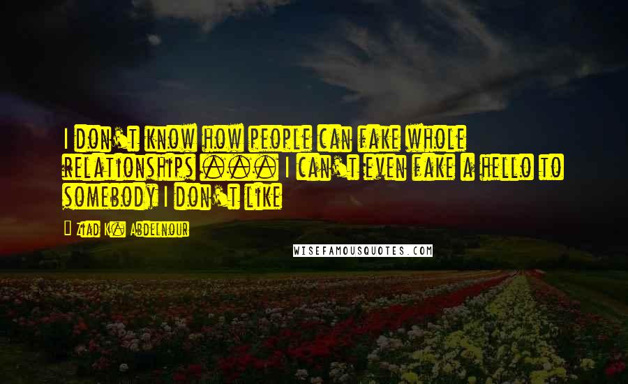 Ziad K. Abdelnour Quotes: I don't know how people can fake whole relationships ... I can't even fake a hello to somebody I don't like