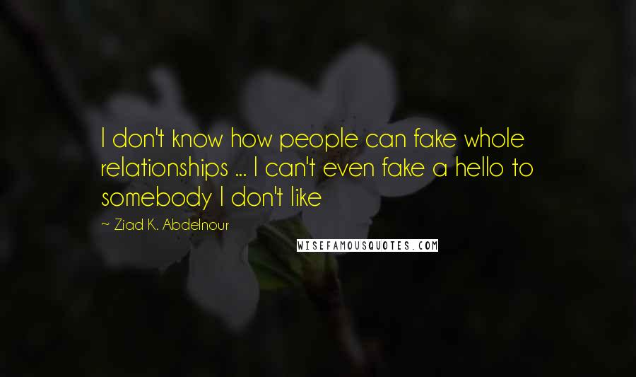 Ziad K. Abdelnour Quotes: I don't know how people can fake whole relationships ... I can't even fake a hello to somebody I don't like