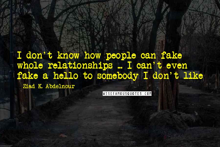 Ziad K. Abdelnour Quotes: I don't know how people can fake whole relationships ... I can't even fake a hello to somebody I don't like