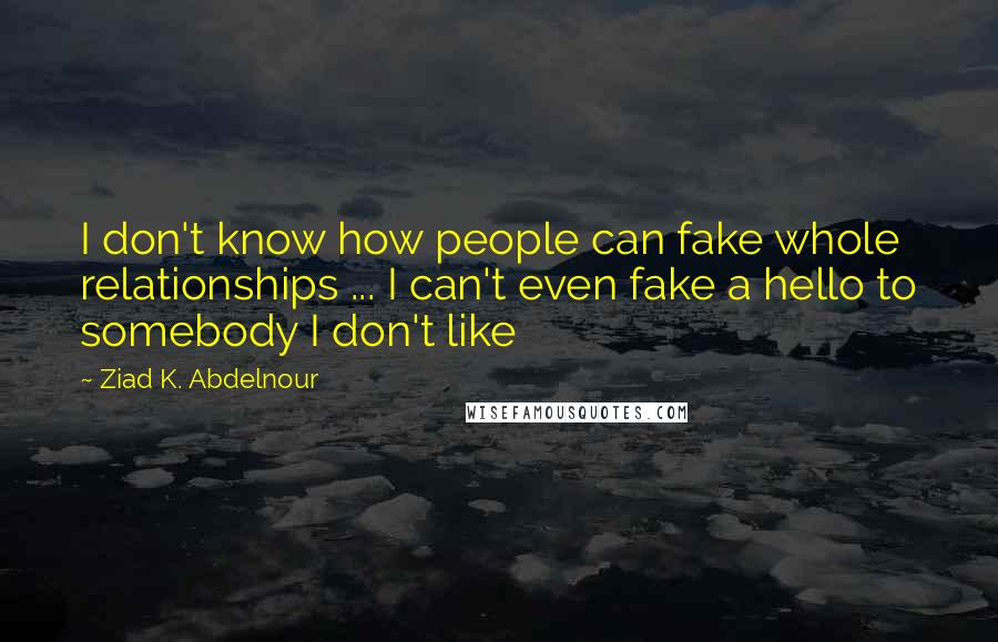 Ziad K. Abdelnour Quotes: I don't know how people can fake whole relationships ... I can't even fake a hello to somebody I don't like