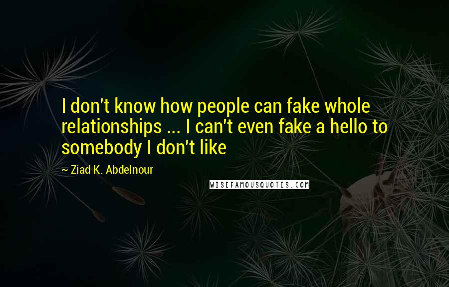 Ziad K. Abdelnour Quotes: I don't know how people can fake whole relationships ... I can't even fake a hello to somebody I don't like