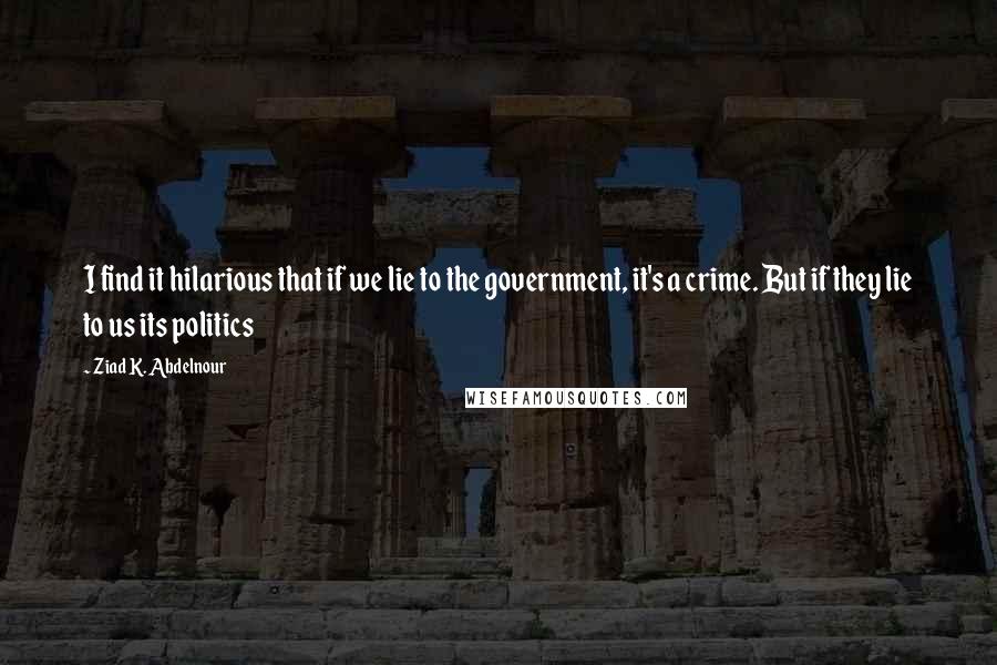 Ziad K. Abdelnour Quotes: I find it hilarious that if we lie to the government, it's a crime. But if they lie to us its politics