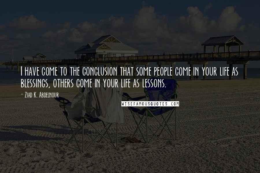 Ziad K. Abdelnour Quotes: I have come to the conclusion that some people come in your life as blessings, others come in your life as lessons.