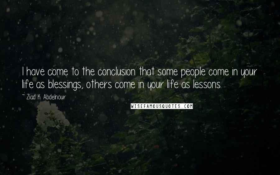Ziad K. Abdelnour Quotes: I have come to the conclusion that some people come in your life as blessings, others come in your life as lessons.