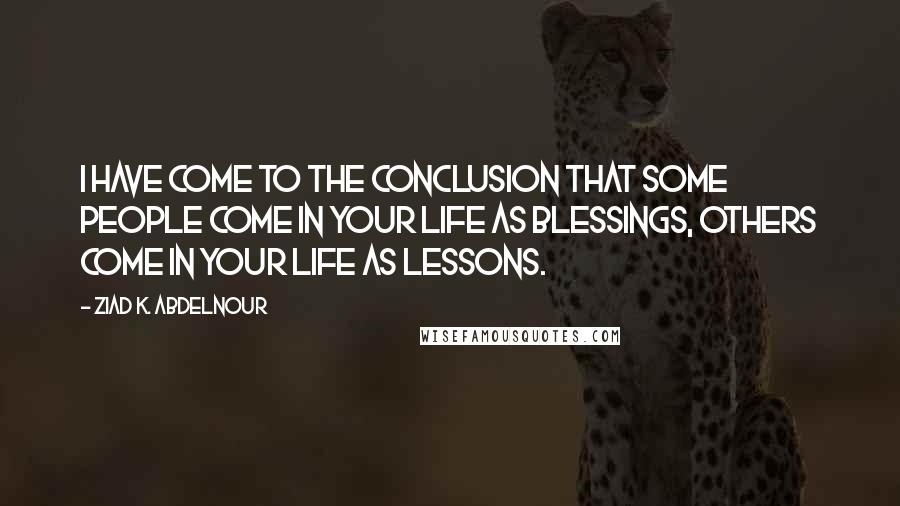 Ziad K. Abdelnour Quotes: I have come to the conclusion that some people come in your life as blessings, others come in your life as lessons.