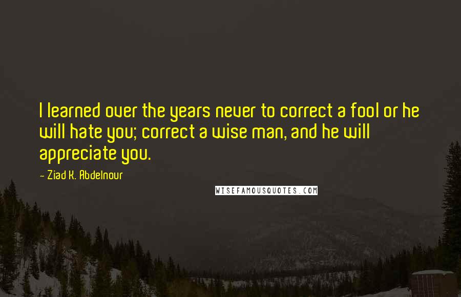 Ziad K. Abdelnour Quotes: I learned over the years never to correct a fool or he will hate you; correct a wise man, and he will appreciate you.