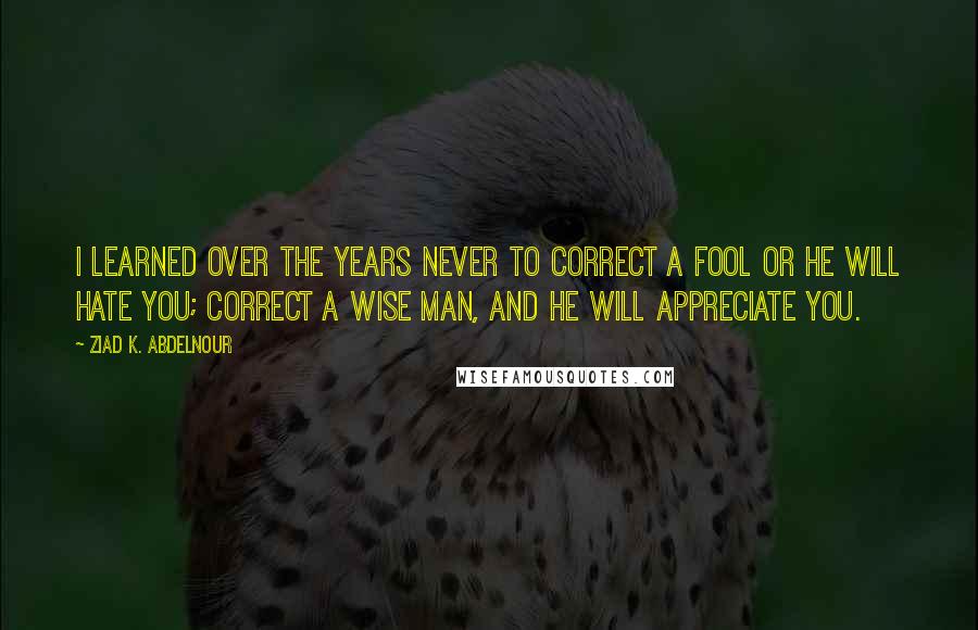 Ziad K. Abdelnour Quotes: I learned over the years never to correct a fool or he will hate you; correct a wise man, and he will appreciate you.