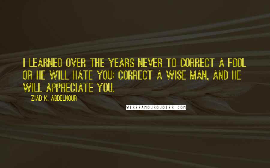 Ziad K. Abdelnour Quotes: I learned over the years never to correct a fool or he will hate you; correct a wise man, and he will appreciate you.
