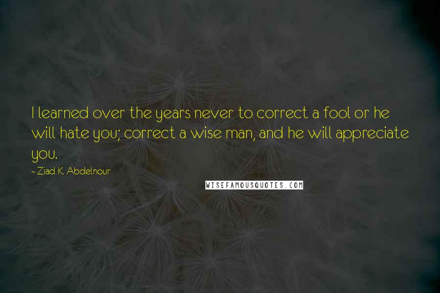 Ziad K. Abdelnour Quotes: I learned over the years never to correct a fool or he will hate you; correct a wise man, and he will appreciate you.