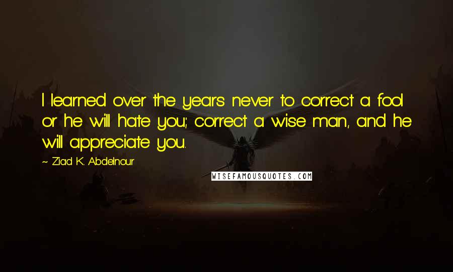 Ziad K. Abdelnour Quotes: I learned over the years never to correct a fool or he will hate you; correct a wise man, and he will appreciate you.