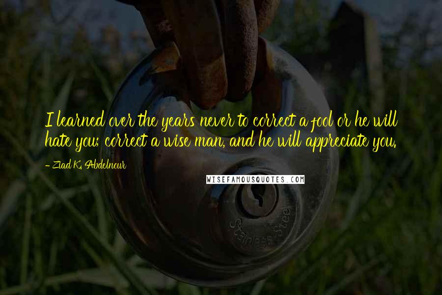 Ziad K. Abdelnour Quotes: I learned over the years never to correct a fool or he will hate you; correct a wise man, and he will appreciate you.