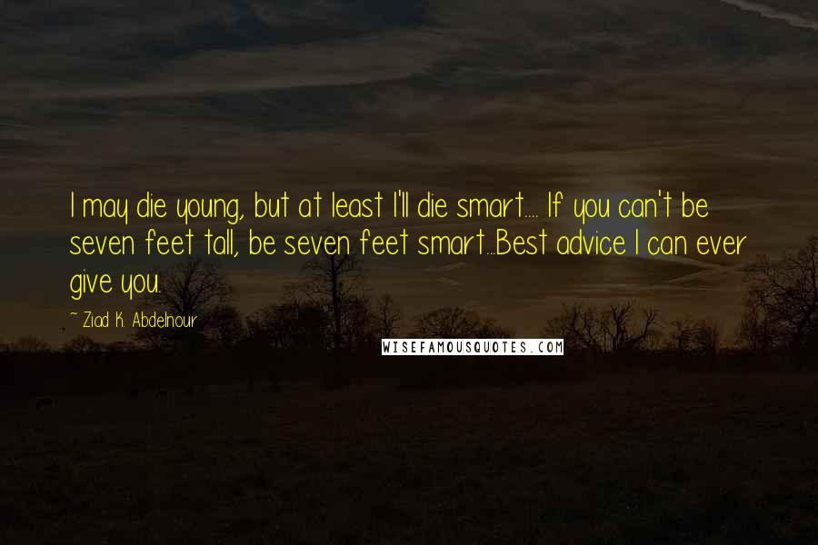 Ziad K. Abdelnour Quotes: I may die young, but at least I'll die smart.... If you can't be seven feet tall, be seven feet smart...Best advice I can ever give you.