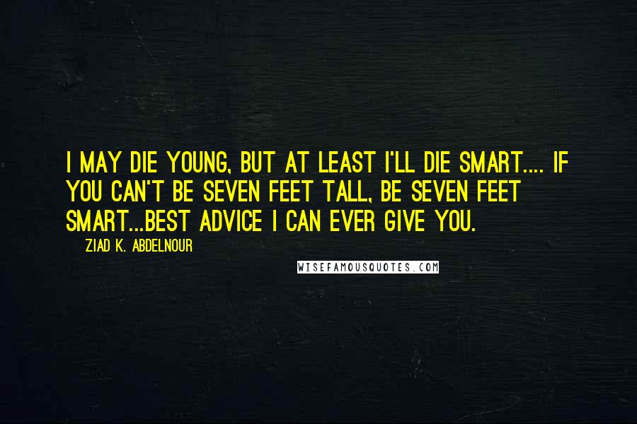 Ziad K. Abdelnour Quotes: I may die young, but at least I'll die smart.... If you can't be seven feet tall, be seven feet smart...Best advice I can ever give you.