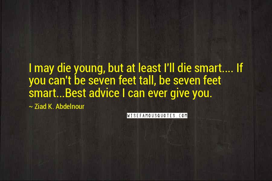 Ziad K. Abdelnour Quotes: I may die young, but at least I'll die smart.... If you can't be seven feet tall, be seven feet smart...Best advice I can ever give you.