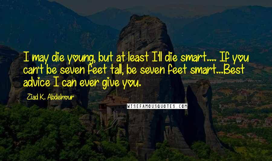 Ziad K. Abdelnour Quotes: I may die young, but at least I'll die smart.... If you can't be seven feet tall, be seven feet smart...Best advice I can ever give you.