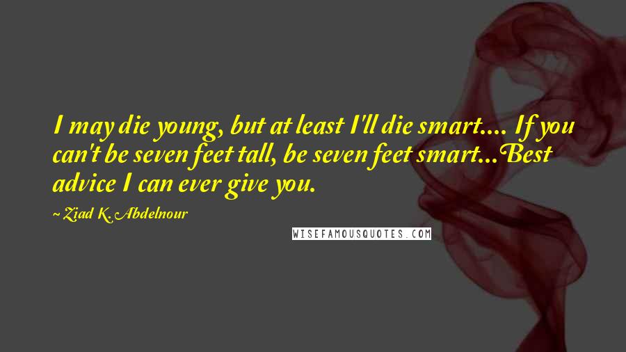 Ziad K. Abdelnour Quotes: I may die young, but at least I'll die smart.... If you can't be seven feet tall, be seven feet smart...Best advice I can ever give you.