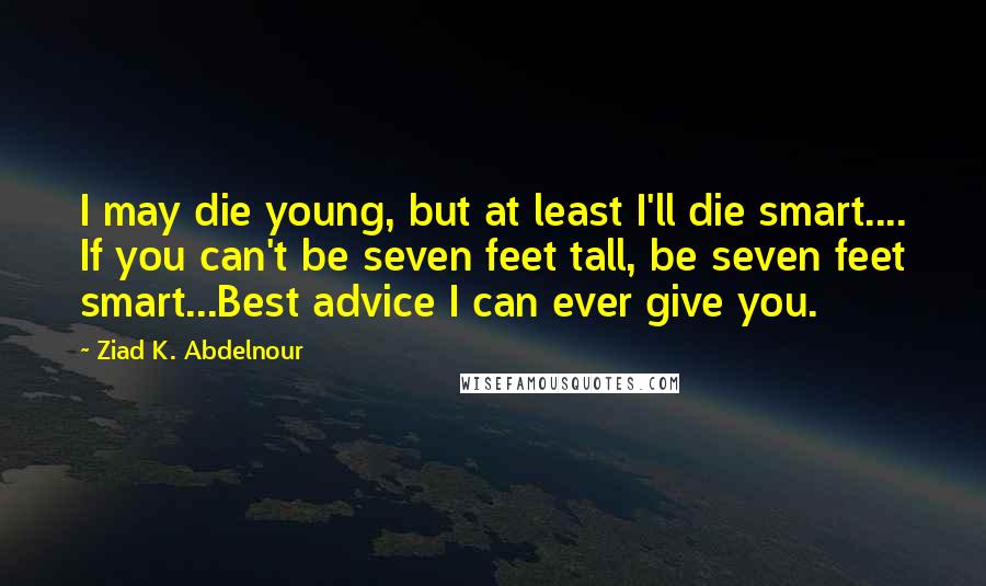 Ziad K. Abdelnour Quotes: I may die young, but at least I'll die smart.... If you can't be seven feet tall, be seven feet smart...Best advice I can ever give you.