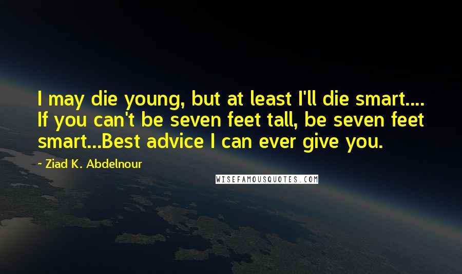 Ziad K. Abdelnour Quotes: I may die young, but at least I'll die smart.... If you can't be seven feet tall, be seven feet smart...Best advice I can ever give you.