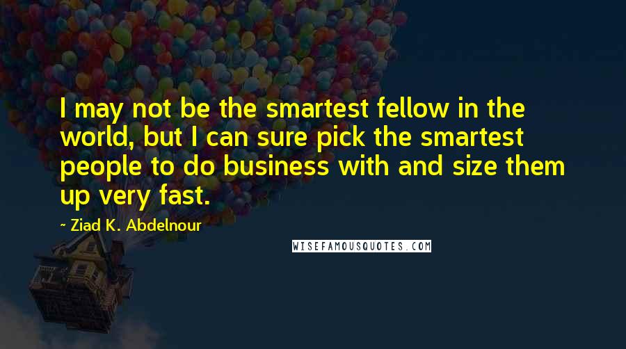 Ziad K. Abdelnour Quotes: I may not be the smartest fellow in the world, but I can sure pick the smartest people to do business with and size them up very fast.