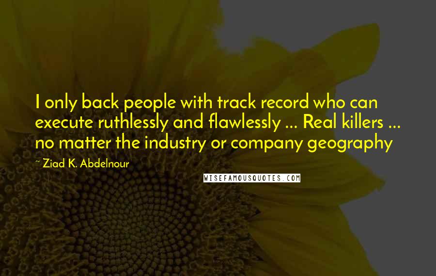 Ziad K. Abdelnour Quotes: I only back people with track record who can execute ruthlessly and flawlessly ... Real killers ... no matter the industry or company geography