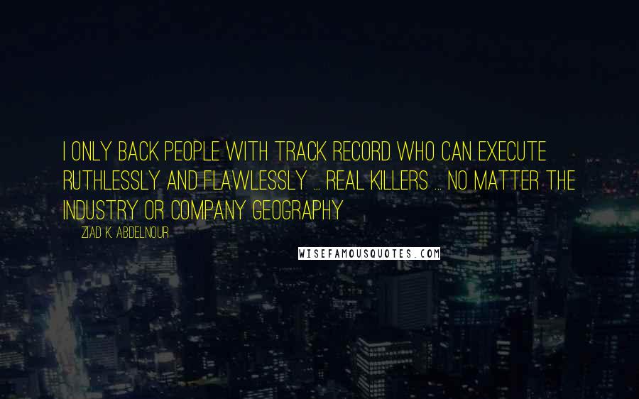 Ziad K. Abdelnour Quotes: I only back people with track record who can execute ruthlessly and flawlessly ... Real killers ... no matter the industry or company geography