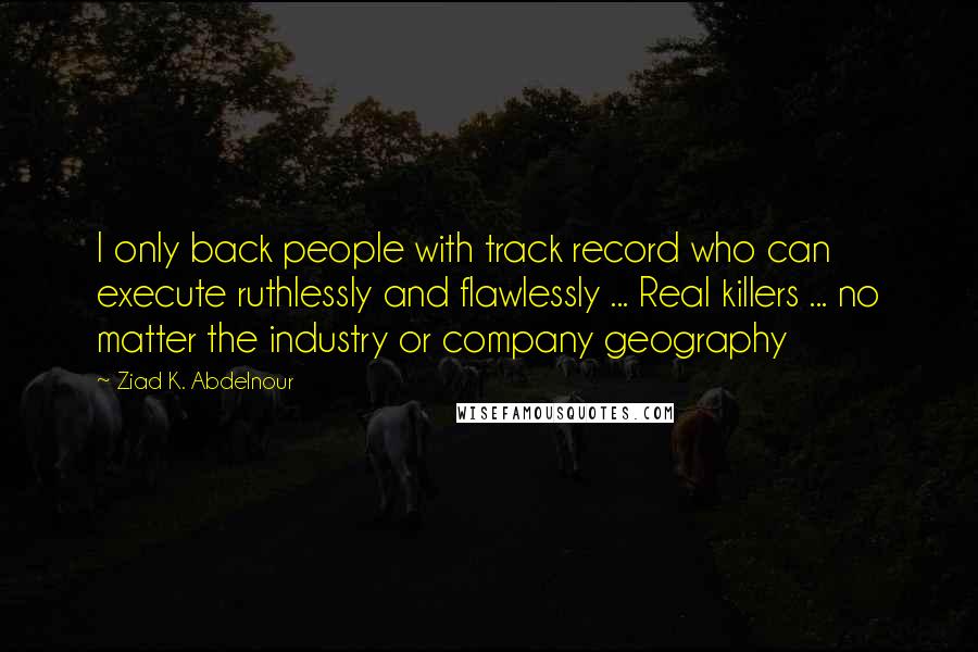 Ziad K. Abdelnour Quotes: I only back people with track record who can execute ruthlessly and flawlessly ... Real killers ... no matter the industry or company geography