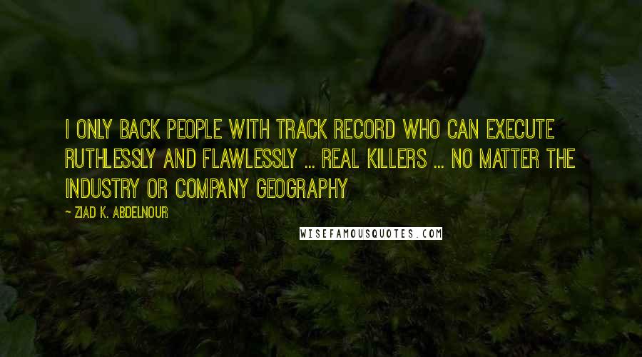 Ziad K. Abdelnour Quotes: I only back people with track record who can execute ruthlessly and flawlessly ... Real killers ... no matter the industry or company geography