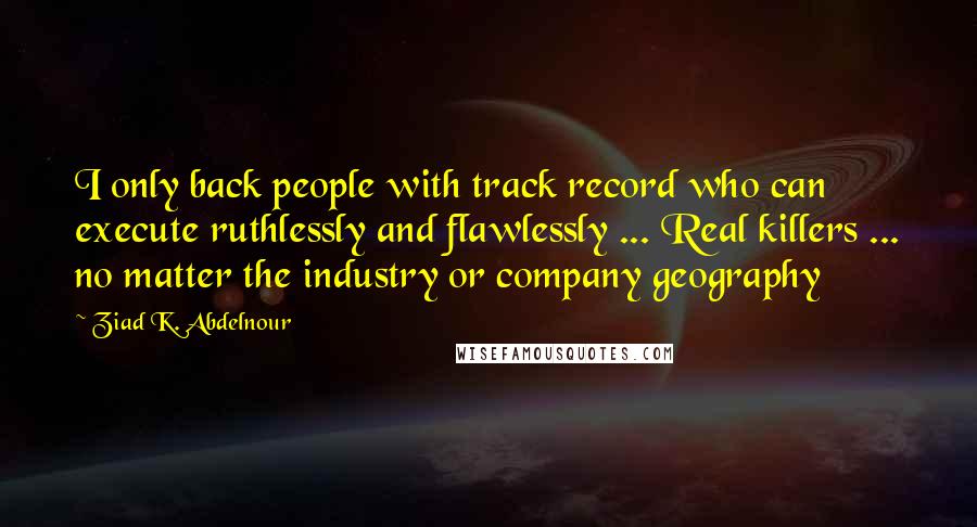 Ziad K. Abdelnour Quotes: I only back people with track record who can execute ruthlessly and flawlessly ... Real killers ... no matter the industry or company geography