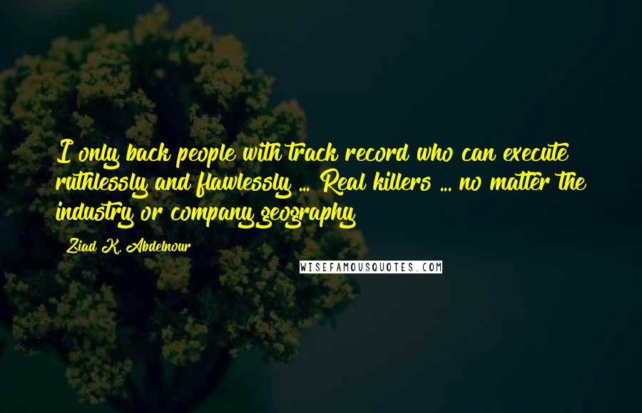 Ziad K. Abdelnour Quotes: I only back people with track record who can execute ruthlessly and flawlessly ... Real killers ... no matter the industry or company geography