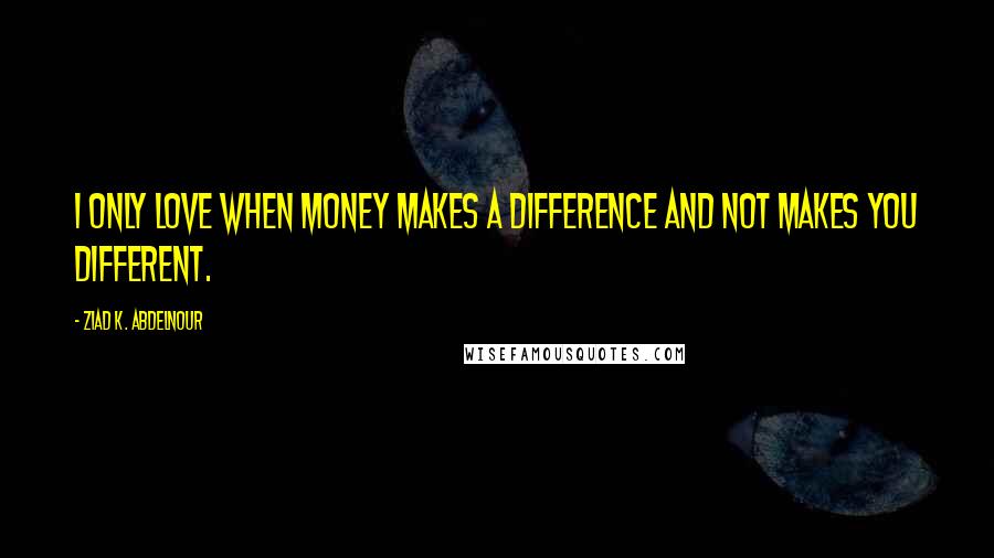 Ziad K. Abdelnour Quotes: I only love when money makes a difference and not makes you different.