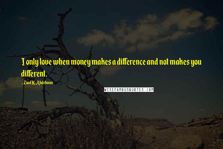 Ziad K. Abdelnour Quotes: I only love when money makes a difference and not makes you different.