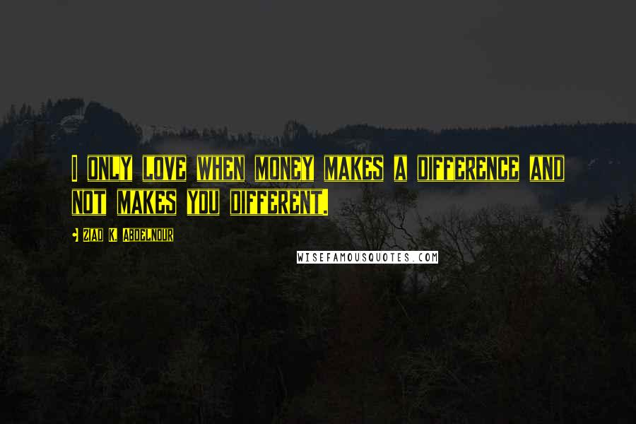 Ziad K. Abdelnour Quotes: I only love when money makes a difference and not makes you different.