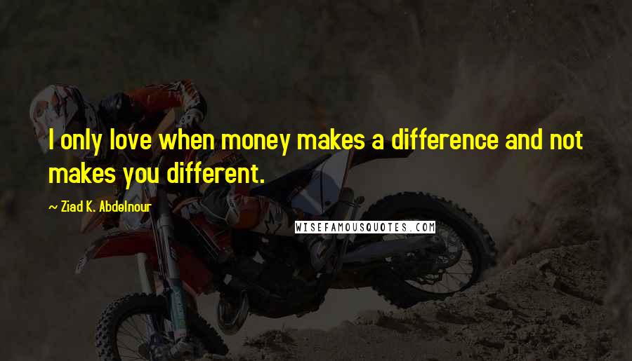 Ziad K. Abdelnour Quotes: I only love when money makes a difference and not makes you different.