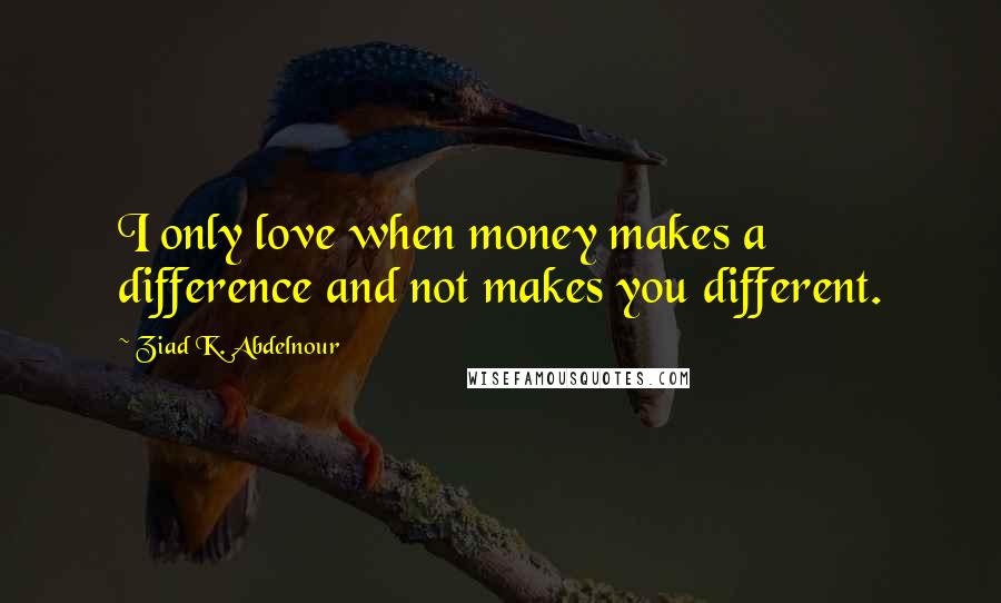 Ziad K. Abdelnour Quotes: I only love when money makes a difference and not makes you different.