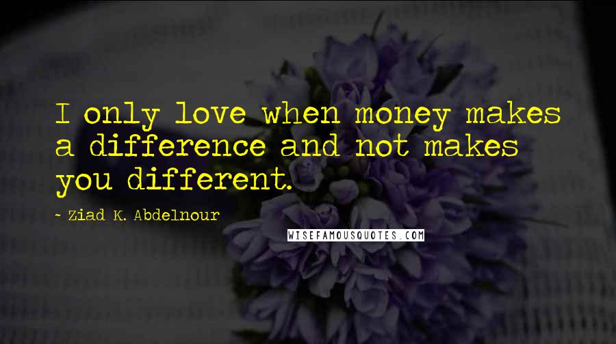 Ziad K. Abdelnour Quotes: I only love when money makes a difference and not makes you different.