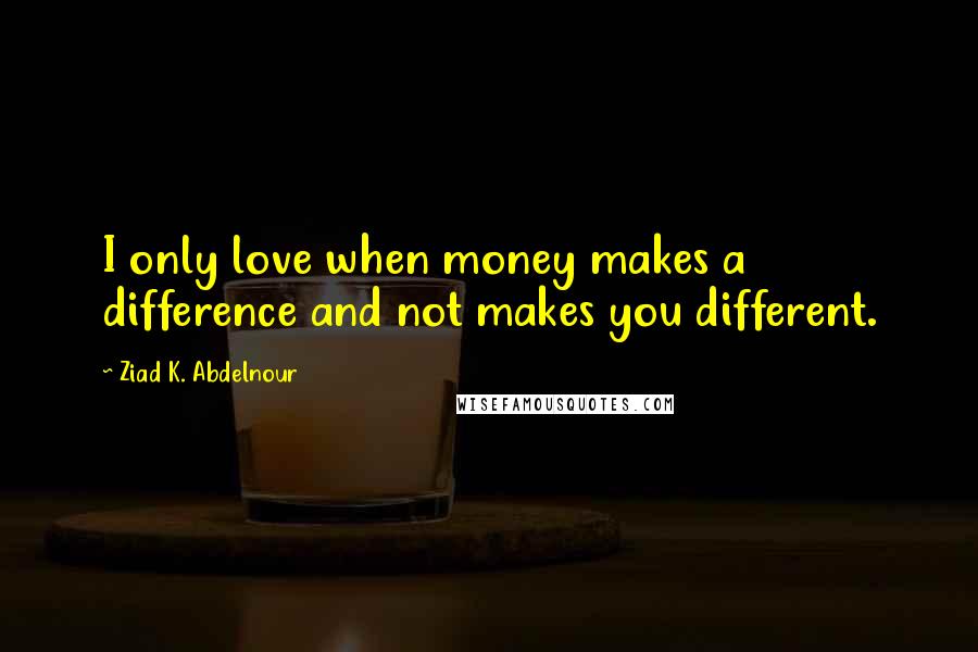 Ziad K. Abdelnour Quotes: I only love when money makes a difference and not makes you different.