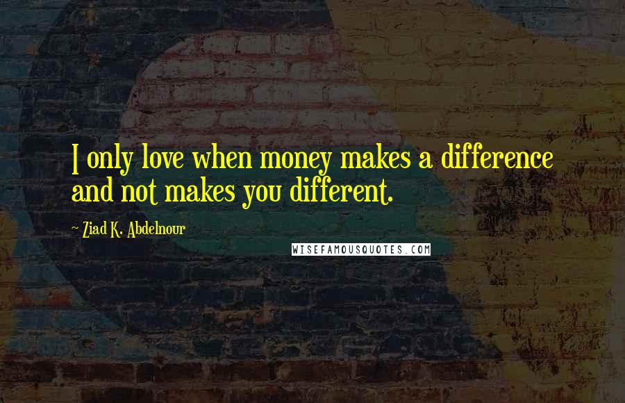 Ziad K. Abdelnour Quotes: I only love when money makes a difference and not makes you different.