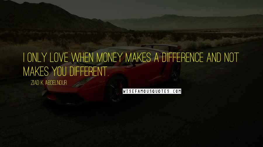 Ziad K. Abdelnour Quotes: I only love when money makes a difference and not makes you different.