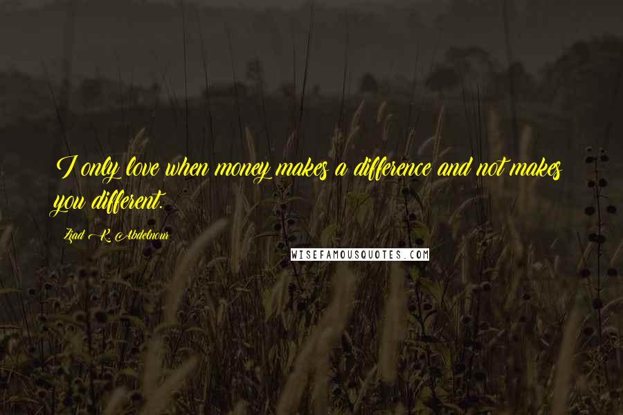 Ziad K. Abdelnour Quotes: I only love when money makes a difference and not makes you different.