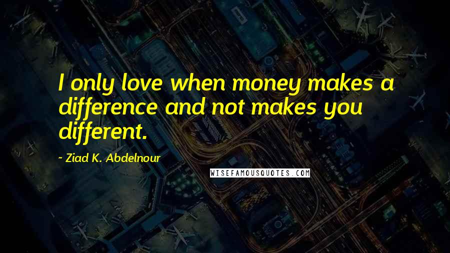 Ziad K. Abdelnour Quotes: I only love when money makes a difference and not makes you different.