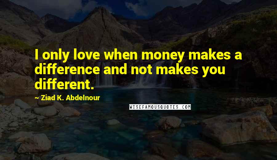 Ziad K. Abdelnour Quotes: I only love when money makes a difference and not makes you different.