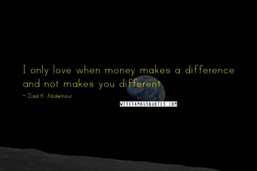 Ziad K. Abdelnour Quotes: I only love when money makes a difference and not makes you different.