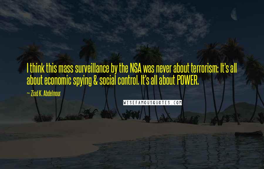 Ziad K. Abdelnour Quotes: I think this mass surveillance by the NSA was never about terrorism: It's all about economic spying & social control. It's all about POWER.