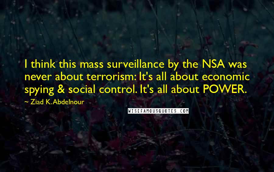 Ziad K. Abdelnour Quotes: I think this mass surveillance by the NSA was never about terrorism: It's all about economic spying & social control. It's all about POWER.